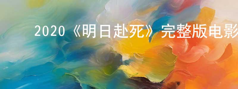 ﻿蔡伟东发布﻿2020《明日赴死》完整版电影/在线观看/百度云-美剧天堂